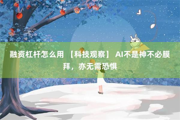 融资杠杆怎么用 【科技观察】 AI不是神不必膜拜，亦无需恐惧