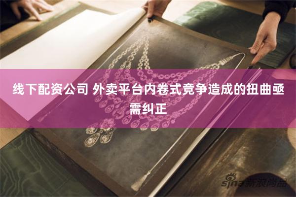 线下配资公司 外卖平台内卷式竞争造成的扭曲亟需纠正