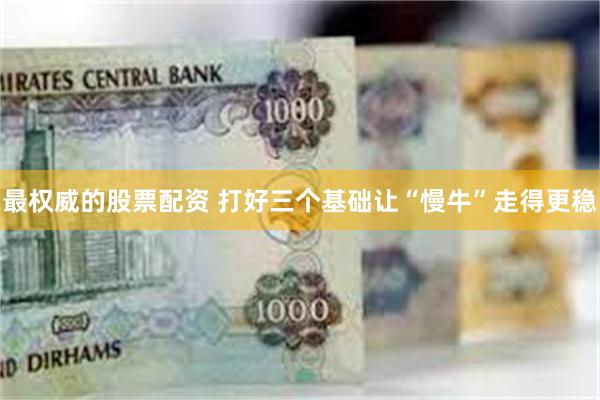最权威的股票配资 打好三个基础　让“慢牛”走得更稳