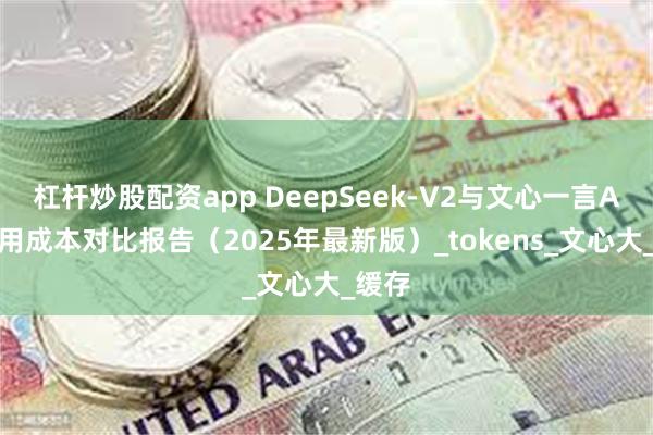 杠杆炒股配资app DeepSeek-V2与文心一言API调用成本对比报告（2025年最新版）_tokens_文心大_缓存