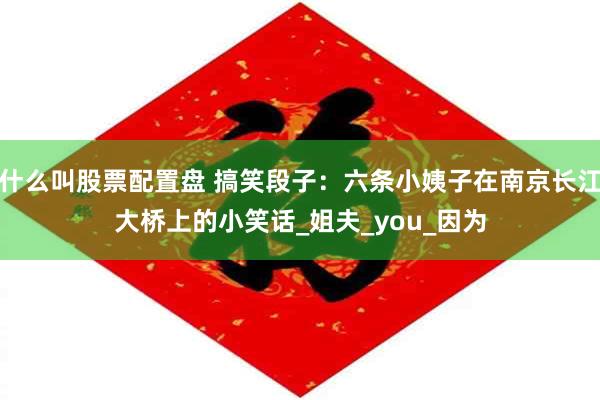 什么叫股票配置盘 搞笑段子:六条小姨子在南京长江大桥上的小笑话_姐夫_you_因为