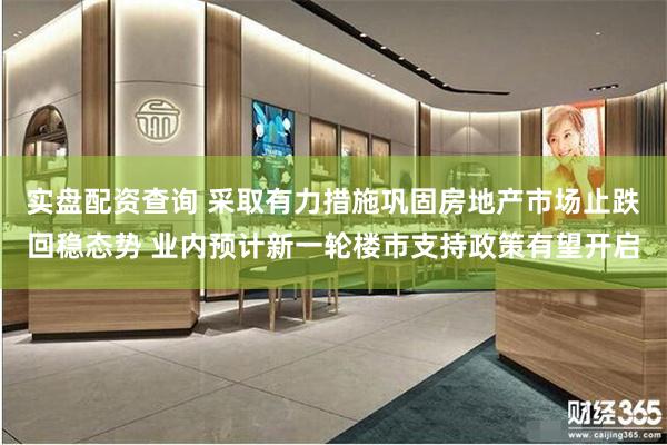 实盘配资查询 采取有力措施巩固房地产市场止跌回稳态势 业内预计新一轮楼市支持政策有望开启
