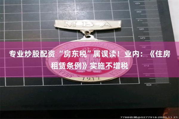 专业炒股配资 “房东税”属误读！业内：《住房租赁条例》实施不增税