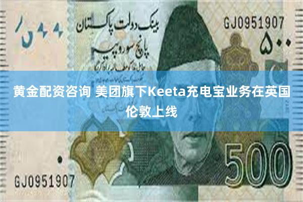 黄金配资咨询 美团旗下Keeta充电宝业务在英国伦敦上线