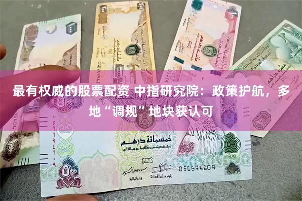 最有权威的股票配资 中指研究院：政策护航，多地“调规”地块获认可