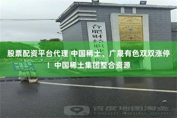 股票配资平台代理 中国稀土、广晟有色双双涨停!中国稀土集团整合资源