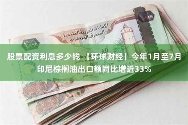 股票配资利息多少钱 【环球财经】今年1月至7月印尼棕榈油出口额同比增近33%