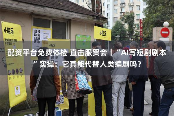 配资平台免费体检 直击服贸会｜“AI写短剧剧本”实操：它真能代替人类编剧吗？