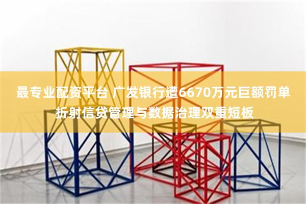 最专业配资平台 广发银行遭6670万元巨额罚单 折射信贷管理与数据治理双重短板
