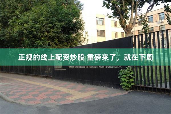 正规的线上配资炒股 重磅来了，就在下周