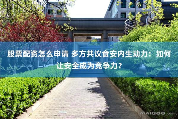股票配资怎么申请 多方共议食安内生动力：如何让安全成为竞争力？