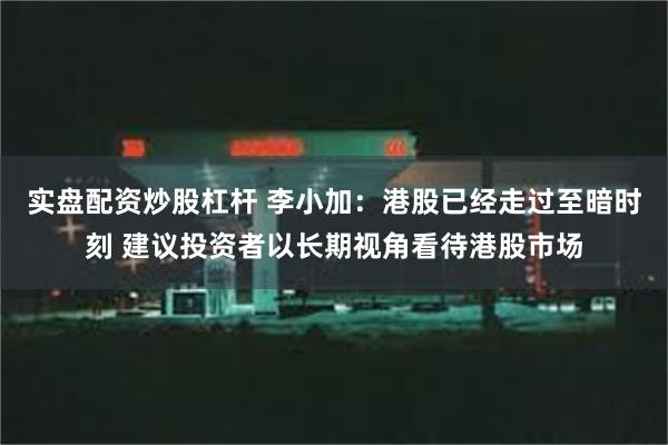 实盘配资炒股杠杆 李小加：港股已经走过至暗时刻 建议投资者以长期视角看待港股市场