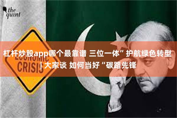 杠杆炒股app哪个最靠谱 三位一体”护航绿色转型 | 大家谈 如何当好“碳路先锋