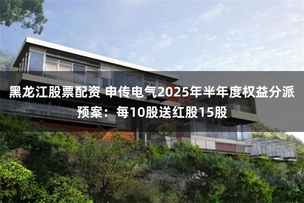 黑龙江股票配资 申传电气2025年半年度权益分派预案：每10股送红股15股