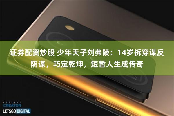 证券配资炒股 少年天子刘弗陵：14岁拆穿谋反阴谋，巧定乾坤，短暂人生成传奇