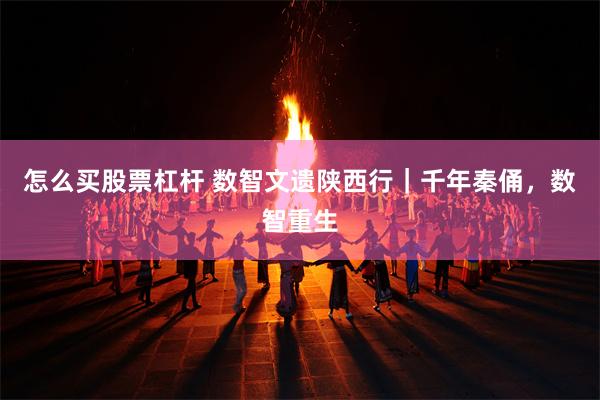 怎么买股票杠杆 数智文遗陕西行｜千年秦俑，数智重生