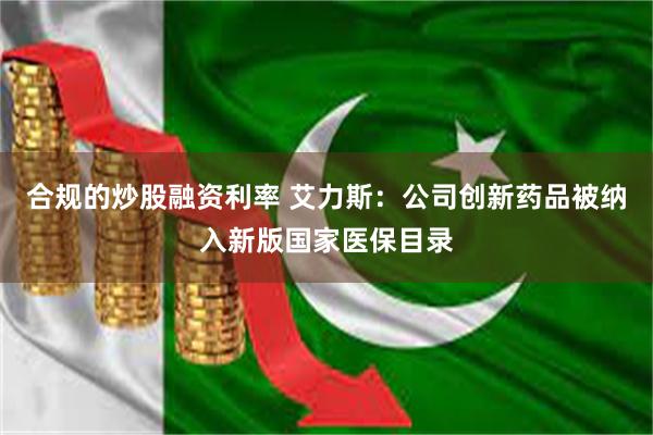 合规的炒股融资利率 艾力斯：公司创新药品被纳入新版国家医保目录