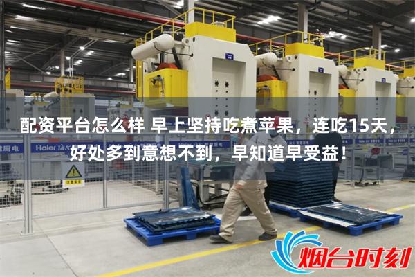 配资平台怎么样 早上坚持吃煮苹果，连吃15天，好处多到意想不到，早知道早受益！