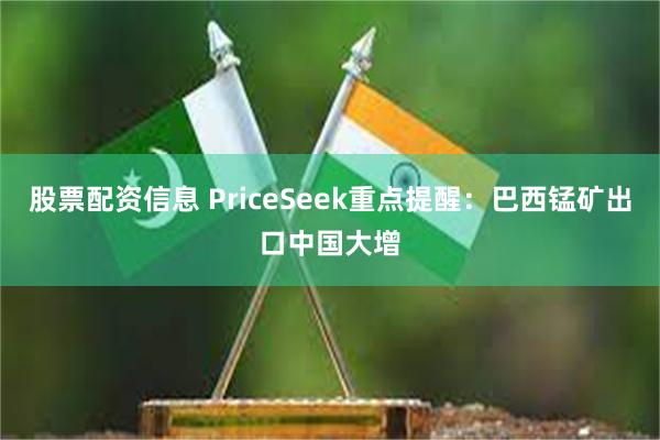 股票配资信息 PriceSeek重点提醒：巴西锰矿出口中国大增