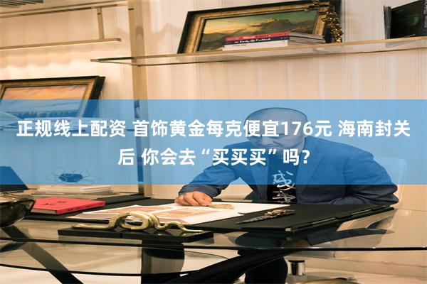 正规线上配资 首饰黄金每克便宜176元 海南封关后 你会去“买买买”吗？