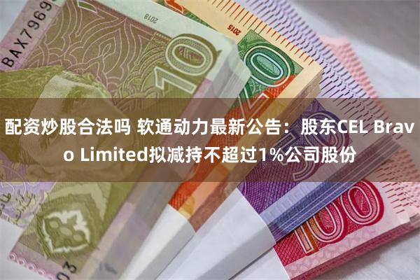 配资炒股合法吗 软通动力最新公告:股东CEL Bravo Limited拟减持不超过1%公司股份
