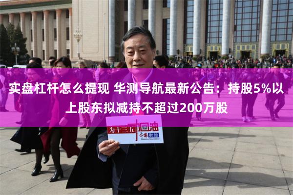 实盘杠杆怎么提现 华测导航最新公告：持股5%以上股东拟减持不超过200万股