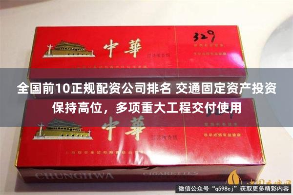 全国前10正规配资公司排名 交通固定资产投资保持高位，多项重大工程交付使用