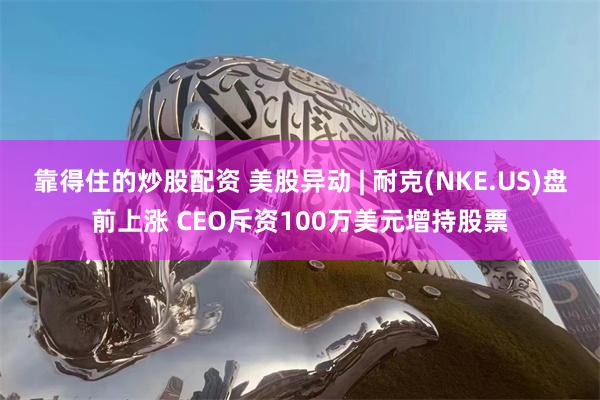 靠得住的炒股配资 美股异动 | 耐克(NKE.US)盘前上涨 CEO斥资100万美元增持股票