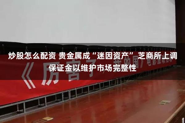 炒股怎么配资 贵金属成“迷因资产” 芝商所上调保证金以维护市场完整性